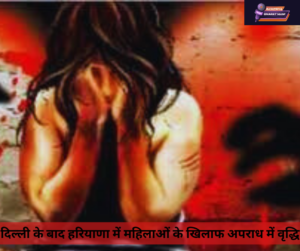 दिल्ली के बाद हरियाणा में महिलाओं के खिलाफ अपराध में वृद्धि